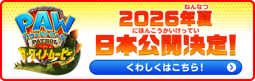 PAW PATROL パウ・パトロール ザ・ダイノ・ムービー　2026年夏 日本公開決定！くわしくはこちら！